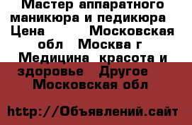 Мастер аппаратного маникюра и педикюра › Цена ­ 500 - Московская обл., Москва г. Медицина, красота и здоровье » Другое   . Московская обл.